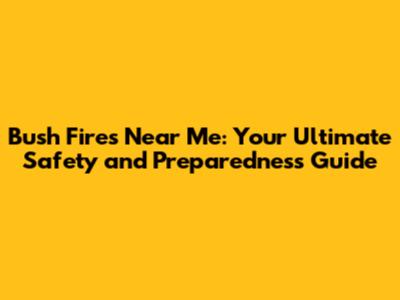 Bush Fires Near Me: Your Ultimate Safety and Preparedness Guide