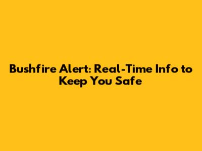 Bushfire Alert: Real-Time Info to Keep You Safe