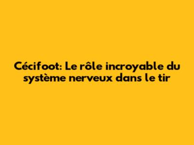 Cécifoot: Le rôle incroyable du système nerveux dans le tir