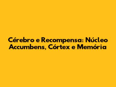 Cérebro e Recompensa: Núcleo Accumbens, Córtex e Memória