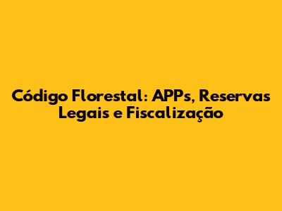 Código Florestal: APPs, Reservas Legais e Fiscalização