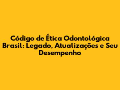 Código de Ética Odontológica Brasil: Legado, Atualizações e Seu Desempenho