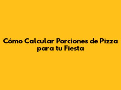 Cómo Calcular Porciones de Pizza para tu Fiesta