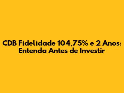 CDB Fidelidade 104,75% e 2 Anos: Entenda Antes de Investir