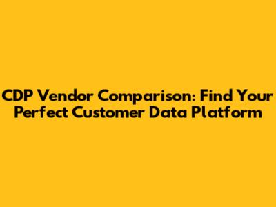 CDP Vendor Comparison: Find Your Perfect Customer Data Platform