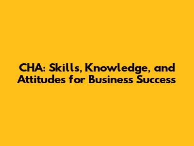 CHA: Skills, Knowledge, and Attitudes for Business Success