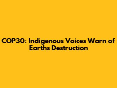COP30: Indigenous Voices Warn of Earth's Destruction