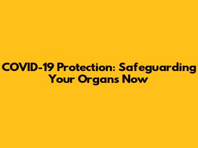 COVID-19 Protection: Safeguarding Your Organs Now