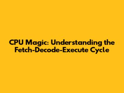 CPU Magic: Understanding the Fetch-Decode-Execute Cycle