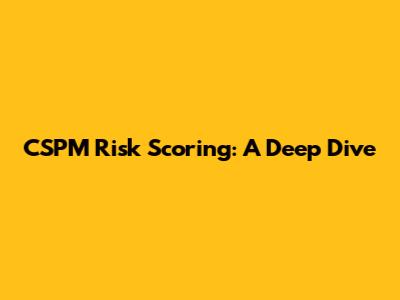 CSPM Risk Scoring: A Deep Dive