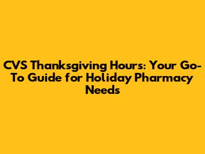 CVS Thanksgiving Hours: Your Go-To Guide for Holiday Pharmacy Needs