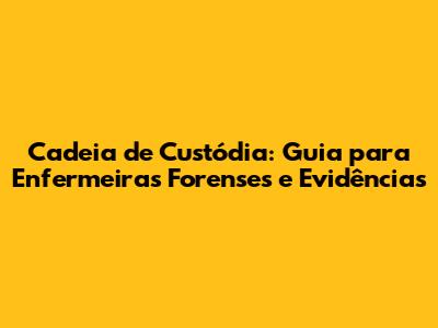 Cadeia de Custódia: Guia para Enfermeiras Forenses e Evidências