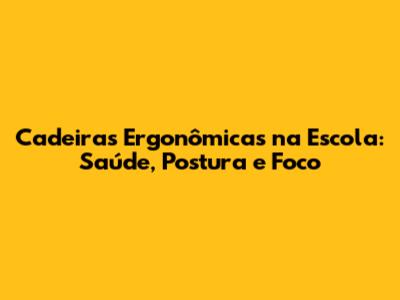 Cadeiras Ergonômicas na Escola: Saúde, Postura e Foco