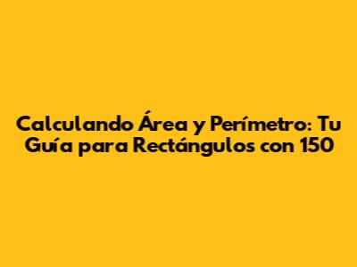 Calculando Área y Perímetro: Tu Guía para Rectángulos con 150