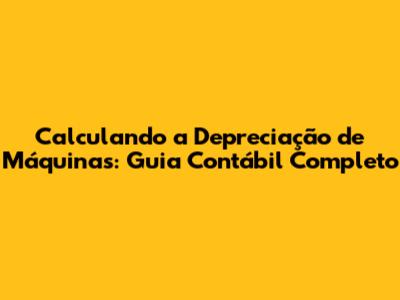 Calculando a Depreciação de Máquinas: Guia Contábil Completo