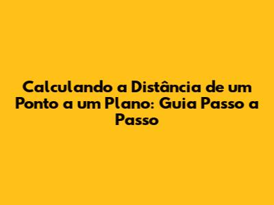 Calculando a Distância de um Ponto a um Plano: Guia Passo a Passo