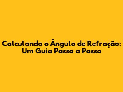Calculando o Ângulo de Refração: Um Guia Passo a Passo