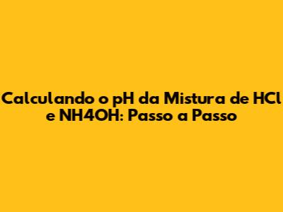 Calculando o pH da Mistura de HCl e NH4OH: Passo a Passo