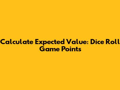 Calculate Expected Value: Dice Roll Game Points