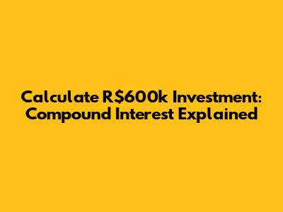 Calculate R$600k Investment: Compound Interest Explained