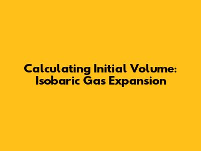 Calculating Initial Volume: Isobaric Gas Expansion