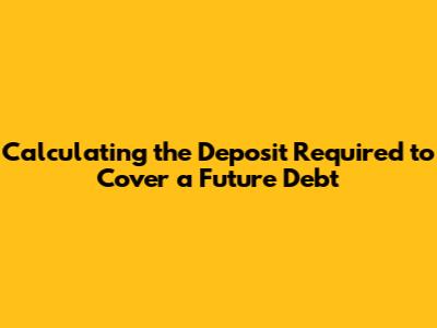 Calculating the Deposit Required to Cover a Future Debt