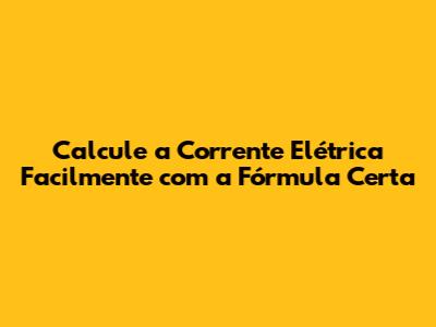 Calcule a Corrente Elétrica Facilmente com a Fórmula Certa