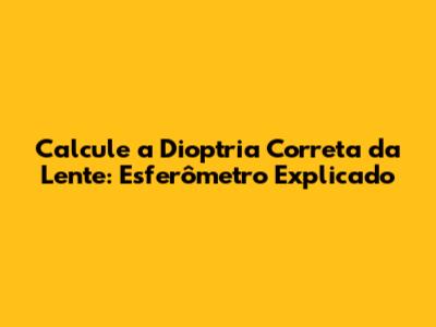 Calcule a Dioptria Correta da Lente: Esferômetro Explicado