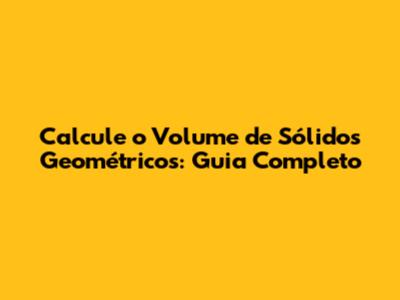 Calcule o Volume de Sólidos Geométricos: Guia Completo