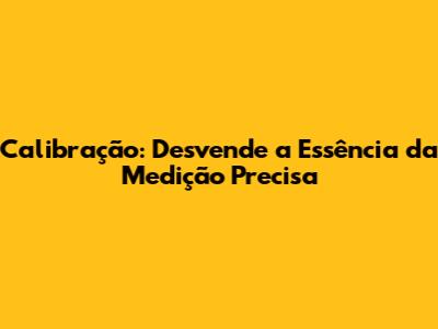 Calibração: Desvende a Essência da Medição Precisa