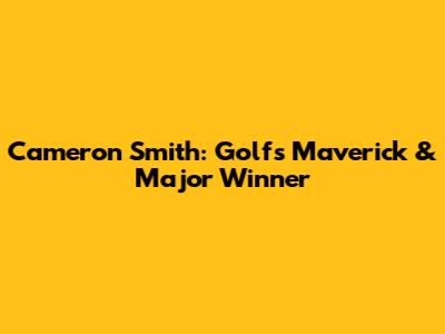 Cameron Smith: Golf's Maverick & Major Winner