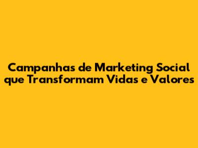 Campanhas de Marketing Social que Transformam Vidas e Valores