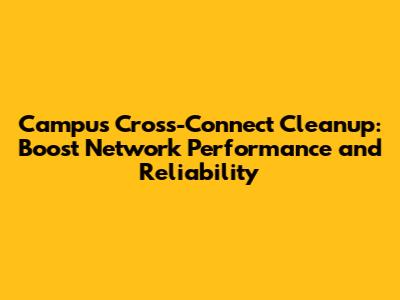 Campus Cross-Connect Cleanup: Boost Network Performance and Reliability