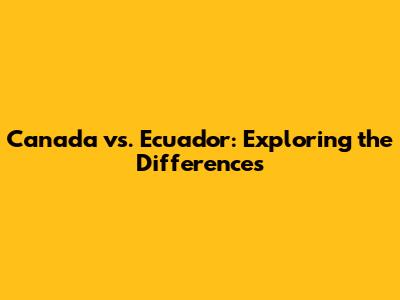 Canada vs. Ecuador: Exploring the Differences