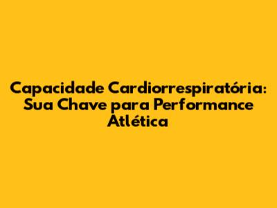 Capacidade Cardiorrespiratória: Sua Chave para Performance Atlética