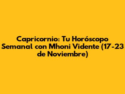 Capricornio: Tu Horóscopo Semanal con Mhoni Vidente (17-23 de Noviembre)