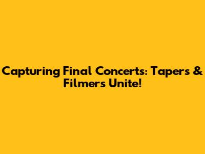 Capturing Final Concerts: Tapers & Filmers Unite!
