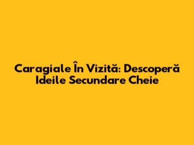 Caragiale 'În Vizită': Descoperă Ideile Secundare Cheie