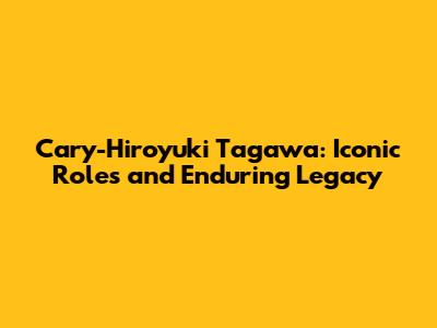 Cary-Hiroyuki Tagawa: Iconic Roles and Enduring Legacy