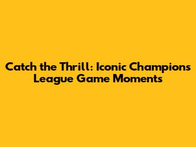 Catch the Thrill: Iconic Champions League Game Moments