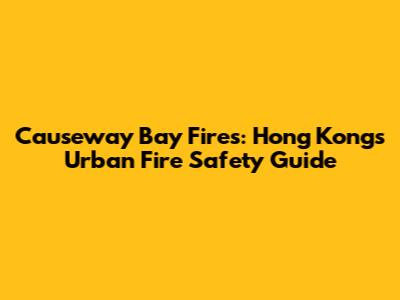 Causeway Bay Fires: Hong Kong's Urban Fire Safety Guide