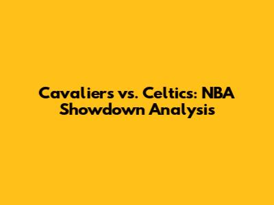 Cavaliers vs. Celtics: NBA Showdown Analysis