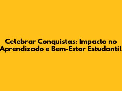 Celebrar Conquistas: Impacto no Aprendizado e Bem-Estar Estudantil