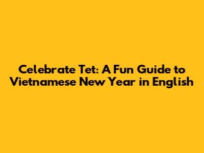 Celebrate Tet: A Fun Guide to Vietnamese New Year in English