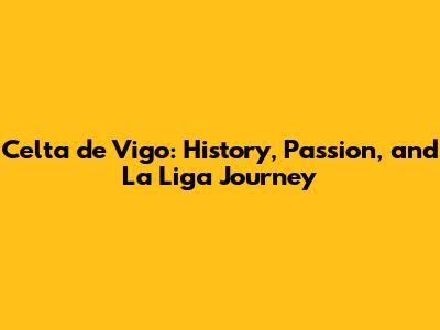 Celta de Vigo: History, Passion, and La Liga Journey