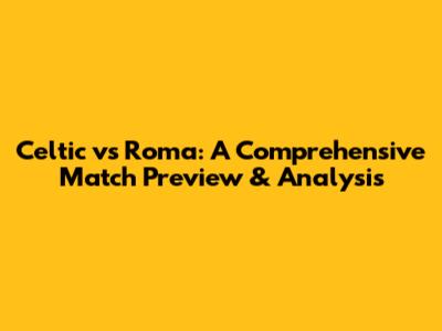 Celtic vs Roma: A Comprehensive Match Preview & Analysis