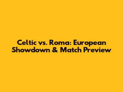 Celtic vs. Roma: European Showdown & Match Preview