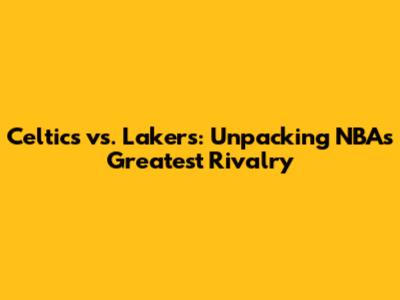 Celtics vs. Lakers: Unpacking NBA's Greatest Rivalry