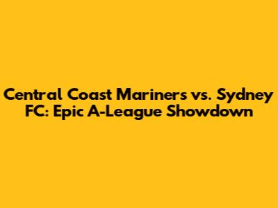 Central Coast Mariners vs. Sydney FC: Epic A-League Showdown