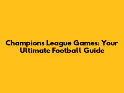 Champions League Games: Your Ultimate Football Guide